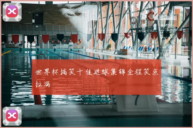 世界杯搞笑十佳进球集锦全程笑点拉满