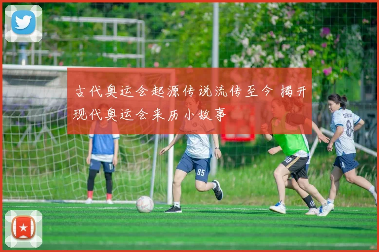 古代奥运会起源传说流传至今 揭开现代奥运会来历小故事