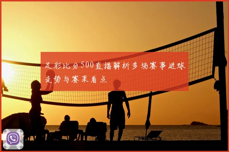 足彩比分500直播解析多场赛事进球走势与赛果看点