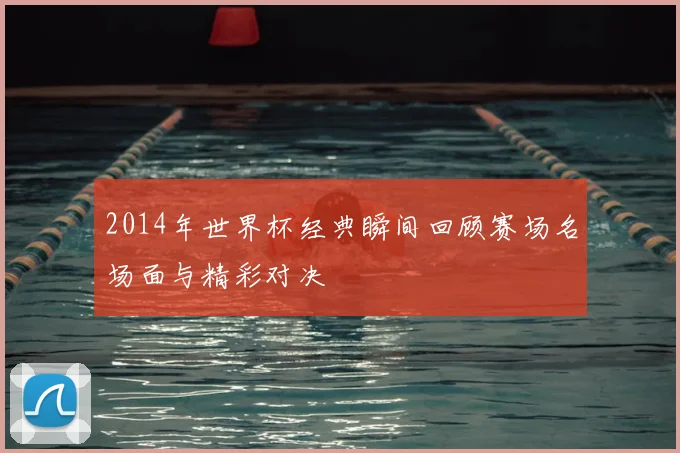 2014年世界杯经典瞬间回顾赛场名场面与精彩对决