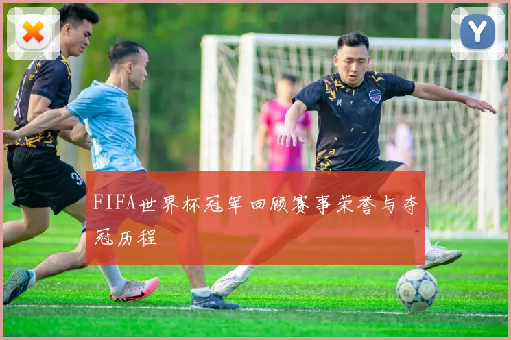 FIFA世界杯冠军回顾赛事荣誉与夺冠历程
