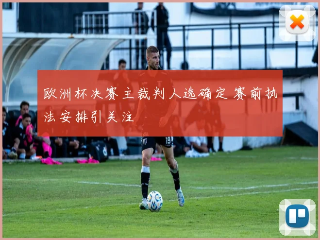 欧洲杯决赛主裁判人选确定 赛前执法安排引关注