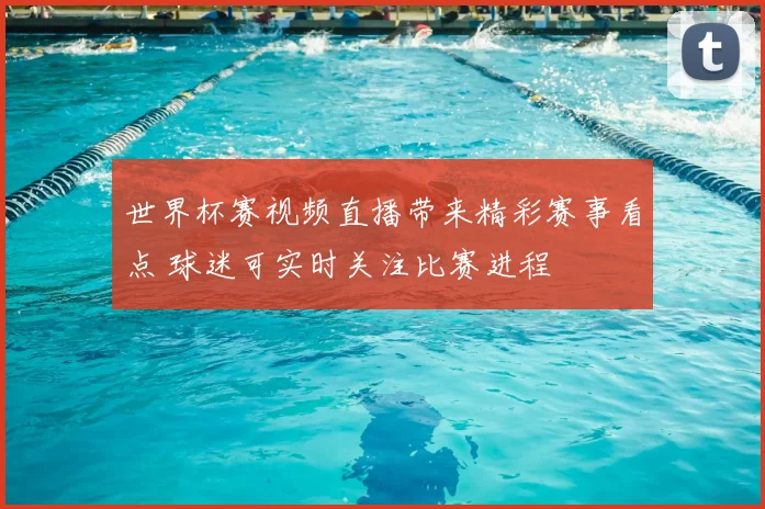 世界杯赛视频直播带来精彩赛事看点 球迷可实时关注比赛进程