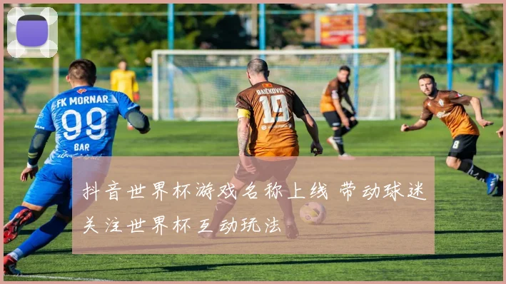 抖音世界杯游戏名称上线 带动球迷关注世界杯互动玩法