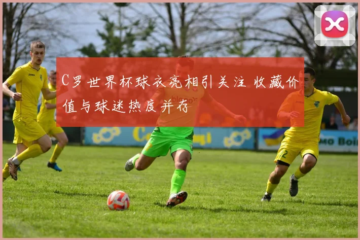 C罗世界杯球衣亮相引关注 收藏价值与球迷热度并存