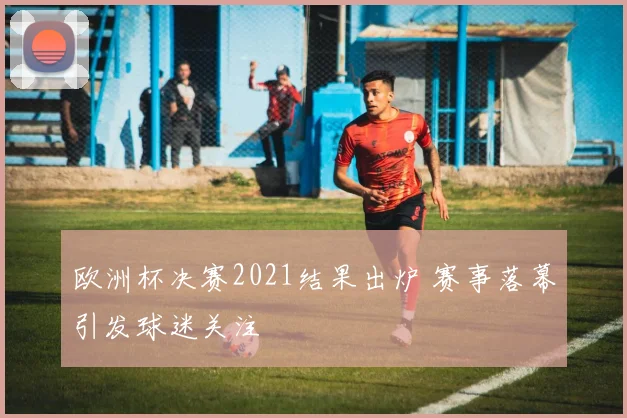 欧洲杯决赛2021结果出炉 赛事落幕引发球迷关注