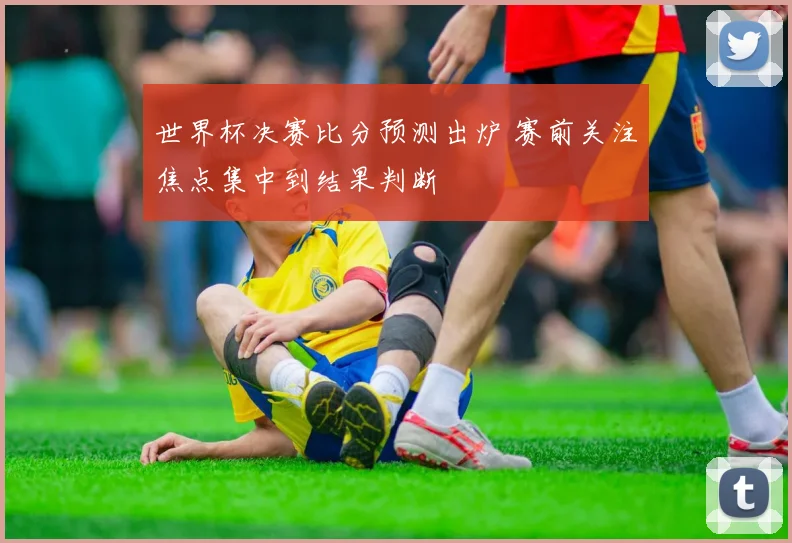 世界杯决赛比分预测出炉 赛前关注焦点集中到结果判断