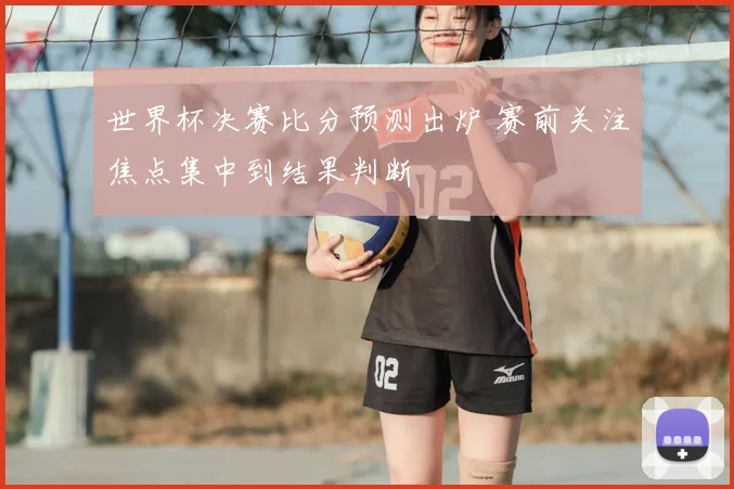 世界杯决赛比分预测出炉 赛前关注焦点集中到结果判断