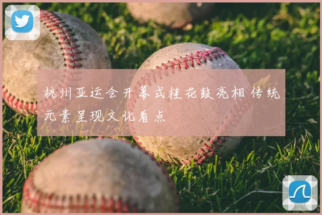 杭州亚运会开幕式桂花鼓亮相 传统元素呈现文化看点