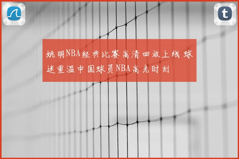姚明NBA经典比赛高清回放上线 球迷重温中国球员NBA高光时刻