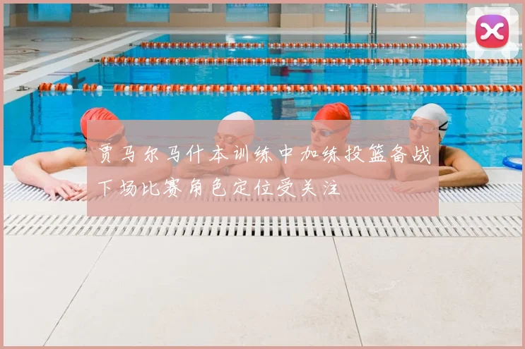 贾马尔马什本训练中加练投篮备战下场比赛角色定位受关注