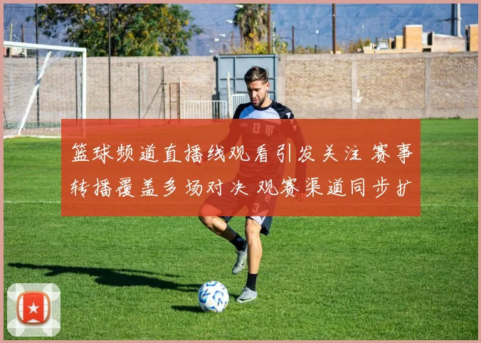 篮球频道直播线观看引发关注 赛事转播覆盖多场对决 观赛渠道同步扩展