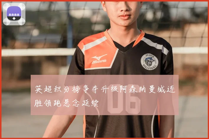 英超积分榜争夺升级阿森纳曼城连胜领跑悬念延续