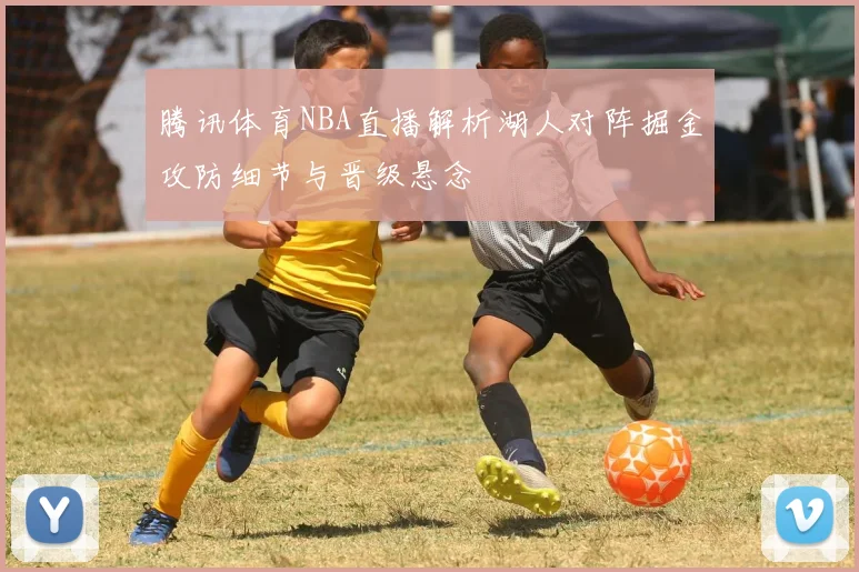 腾讯体育NBA直播解析湖人对阵掘金攻防细节与晋级悬念