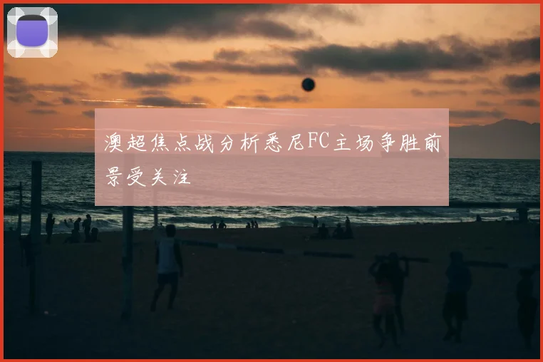 澳超焦点战分析悉尼FC主场争胜前景受关注