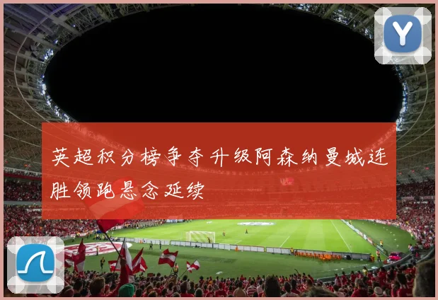 英超积分榜争夺升级阿森纳曼城连胜领跑悬念延续