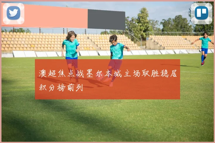 澳超焦点战墨尔本城主场取胜稳居积分榜前列