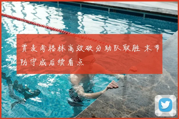 贾麦考格林高效砍分助队取胜 末节防守成后续看点