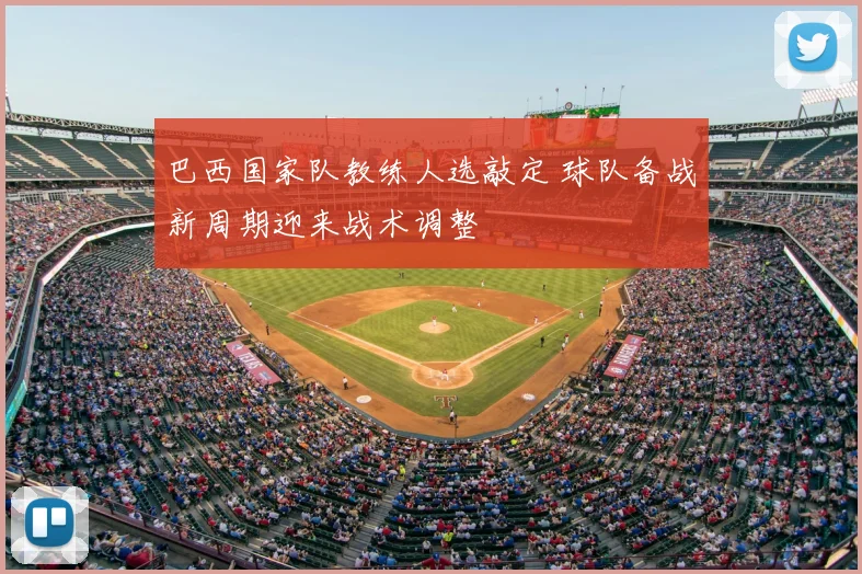 巴西国家队教练人选敲定 球队备战新周期迎来战术调整