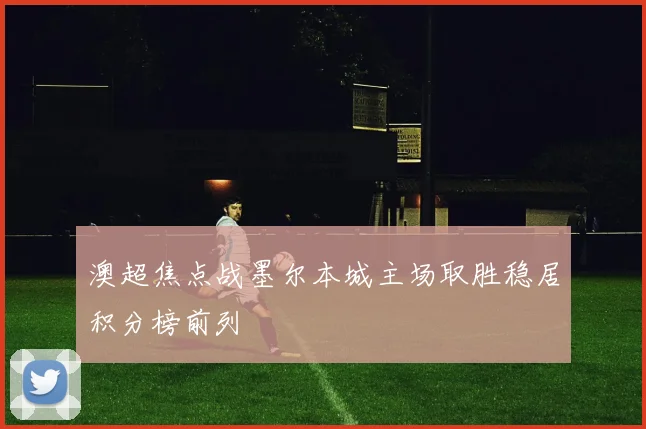 澳超焦点战墨尔本城主场取胜稳居积分榜前列