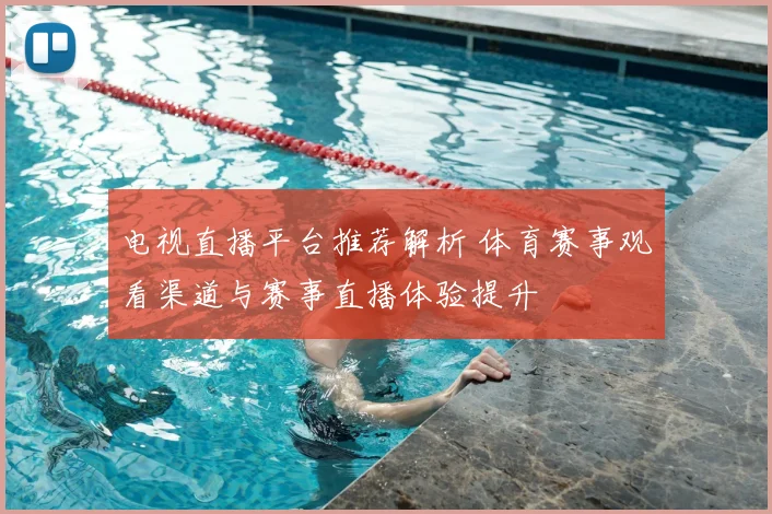 电视直播平台推荐解析 体育赛事观看渠道与赛事直播体验提升