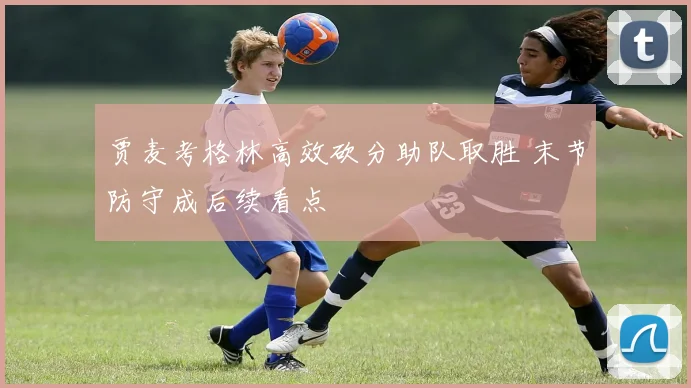 贾麦考格林高效砍分助队取胜 末节防守成后续看点