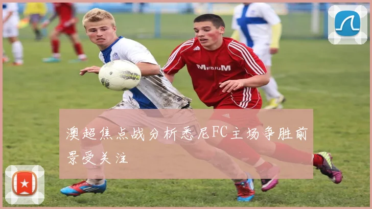 澳超焦点战分析悉尼FC主场争胜前景受关注