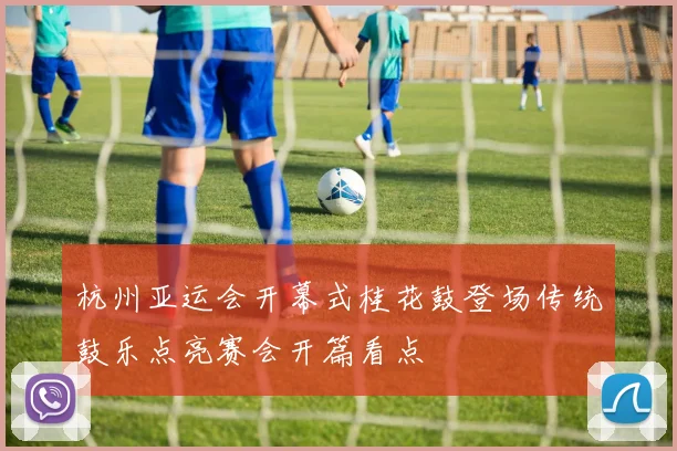 杭州亚运会开幕式桂花鼓登场传统鼓乐点亮赛会开篇看点