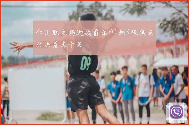 仁川联主场迎战首尔FC 韩K联焦点对决看点十足