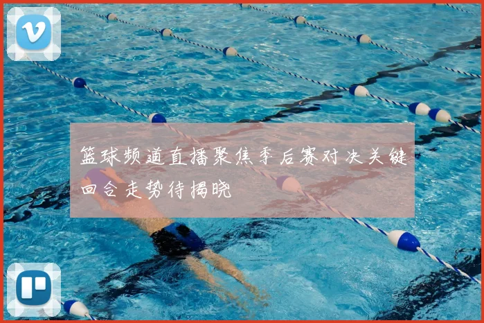 篮球频道直播聚焦季后赛对决关键回合走势待揭晓