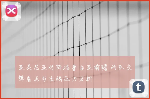 亚美尼亚对阵格鲁吉亚前瞻 两队交锋看点与出线压力分析