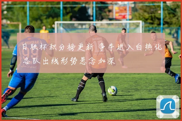 日联杯积分榜更新 争夺进入白热化 各队出线形势悬念加深