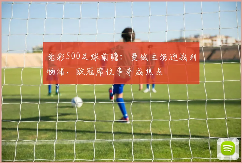 竞彩500足球前瞻：曼城主场迎战利物浦，欧冠席位争夺成焦点