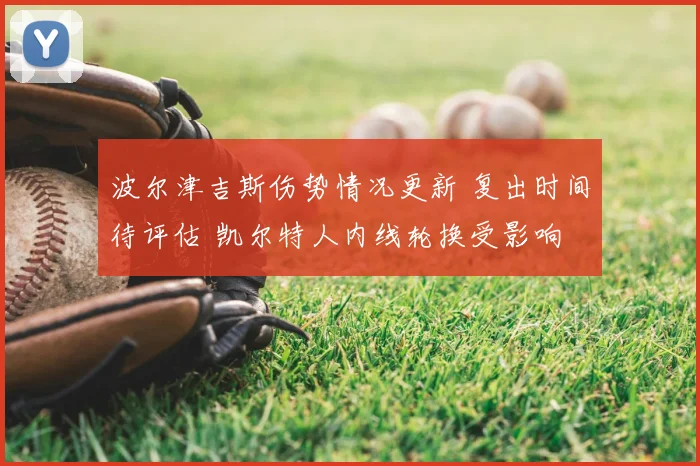 波尔津吉斯伤势情况更新 复出时间待评估 凯尔特人内线轮换受影响